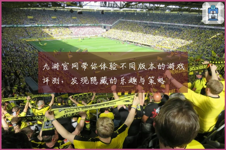 九游官网带你体验不同版本的游戏评测，发现隐藏的乐趣与策略