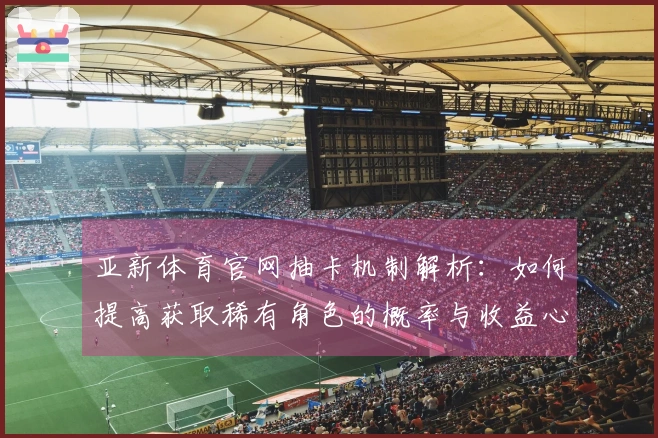 亚新体育官网抽卡机制解析：如何提高获取稀有角色的概率与收益心得