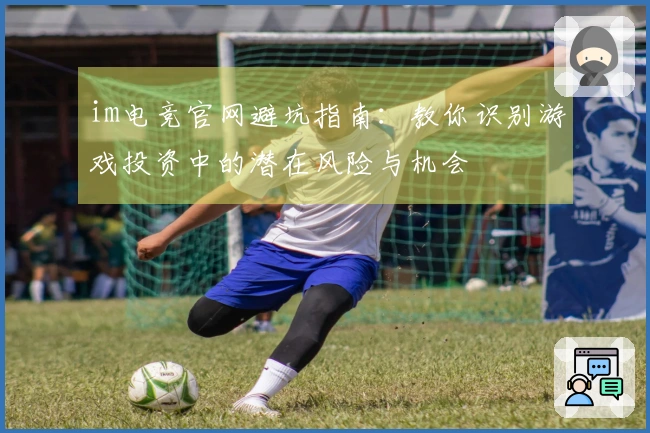 im电竞官网避坑指南：教你识别游戏投资中的潜在风险与机会