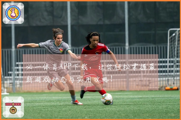 必一体育APP下载，让你轻松掌握最新游戏动态与实用攻略！