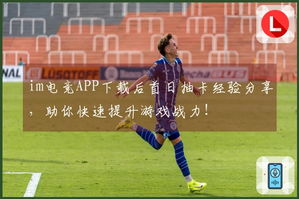 im电竞APP下载后首日抽卡经验分享，助你快速提升游戏战力！