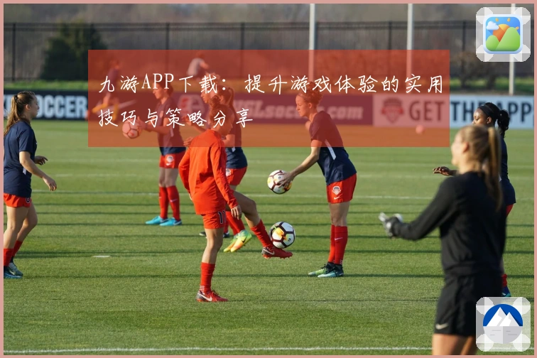 九游APP下载：提升游戏体验的实用技巧与策略分享