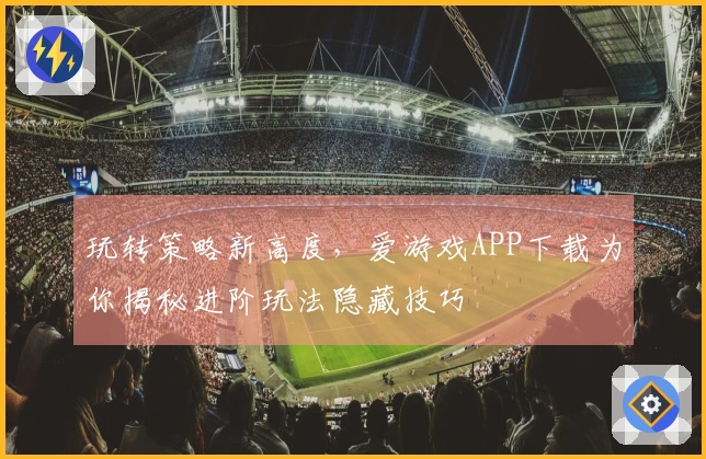 玩转策略新高度，爱游戏APP下载为你揭秘进阶玩法隐藏技巧