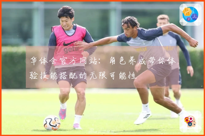 华体会官方网站：角色养成带你体验技能搭配的无限可能性