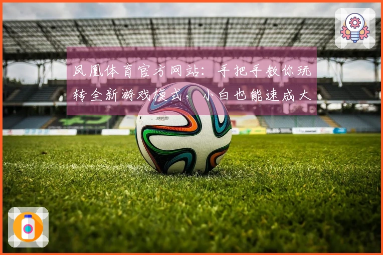凤凰体育官方网站：手把手教你玩转全新游戏模式，小白也能速成大神！