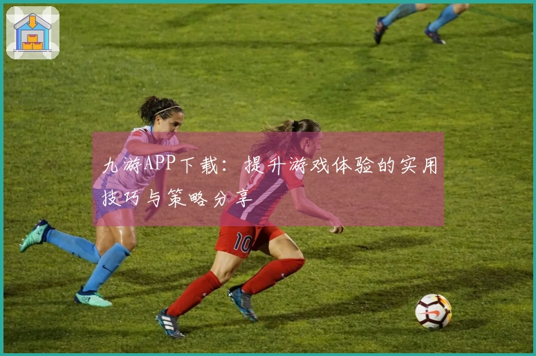 九游APP下载：提升游戏体验的实用技巧与策略分享