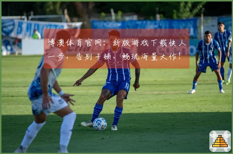 博澳体育官网：新版游戏下载快人一步，告别卡顿，畅玩海量大作！