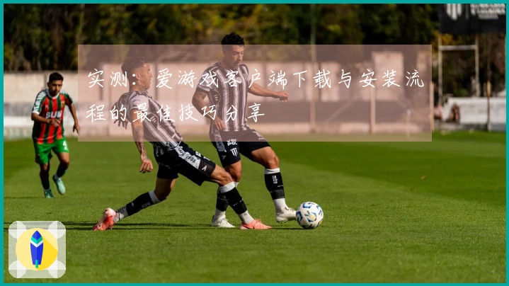 实测：爱游戏客户端下载与安装流程的最佳技巧分享