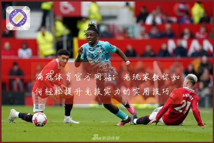 满冠体育官方网站：老玩家教你如何轻松提升竞技实力的实用技巧
