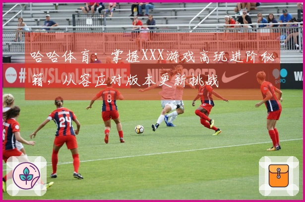 哈哈体育：掌握XXX游戏高玩进阶秘籍，从容应对版本更新挑战