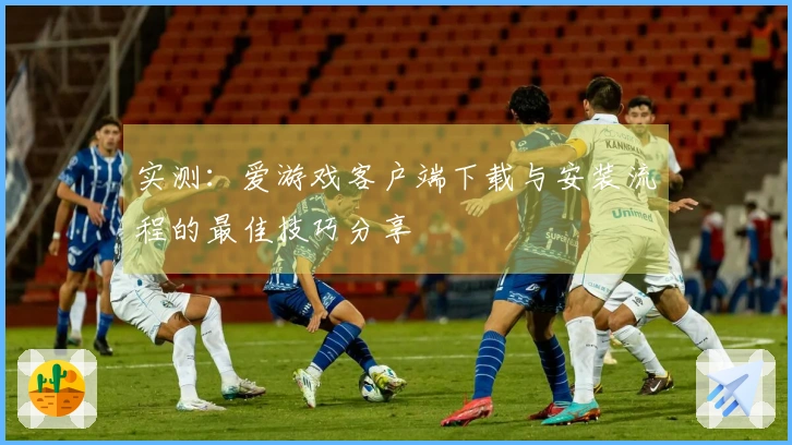 实测：爱游戏客户端下载与安装流程的最佳技巧分享