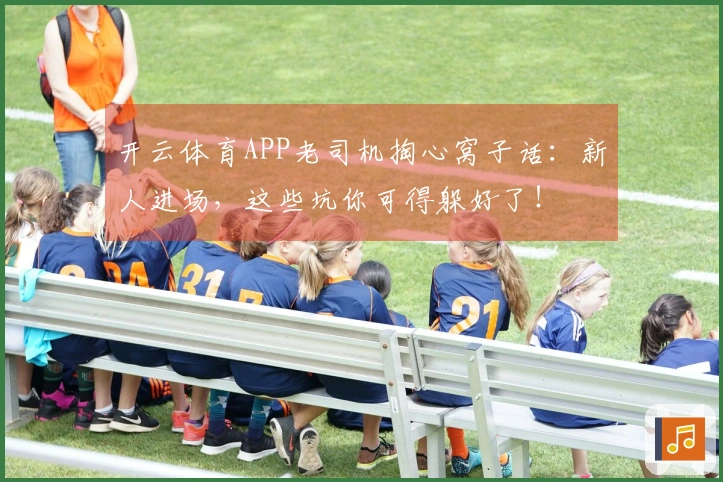 开云体育APP老司机掏心窝子话：新人进场，这些坑你可得躲好了！