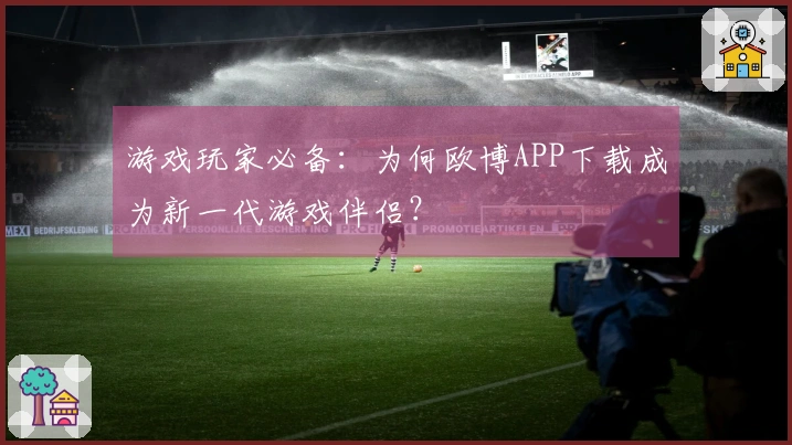 游戏玩家必备：为何欧博APP下载成为新一代游戏伴侣？