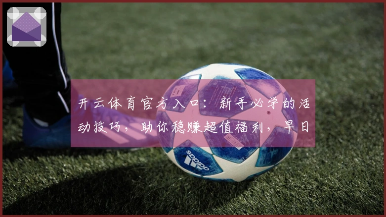 开云体育官方入口：新手必学的活动技巧，助你稳赚超值福利，早日成为大神！