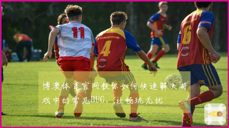 博澳体育官网教你如何快速解决游戏中的常见BUG，让畅玩无忧
