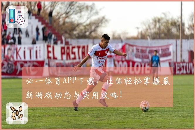 必一体育APP下载，让你轻松掌握最新游戏动态与实用攻略！