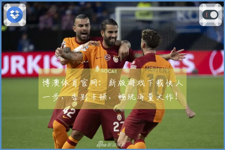 博澳体育官网：新版游戏下载快人一步，告别卡顿，畅玩海量大作！