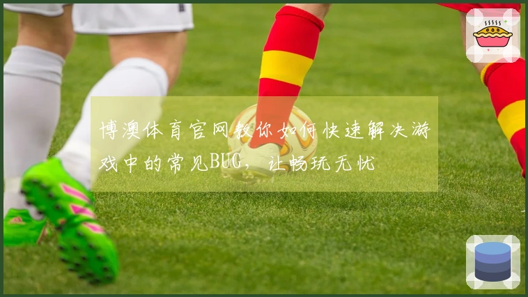 博澳体育官网教你如何快速解决游戏中的常见BUG，让畅玩无忧